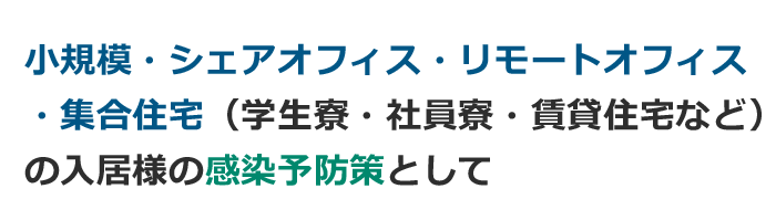小規模・シェアオフィス・リモートオフィス・集合住宅(学生寮・社員寮・賃貸住宅など)の入居様の感染予防策として